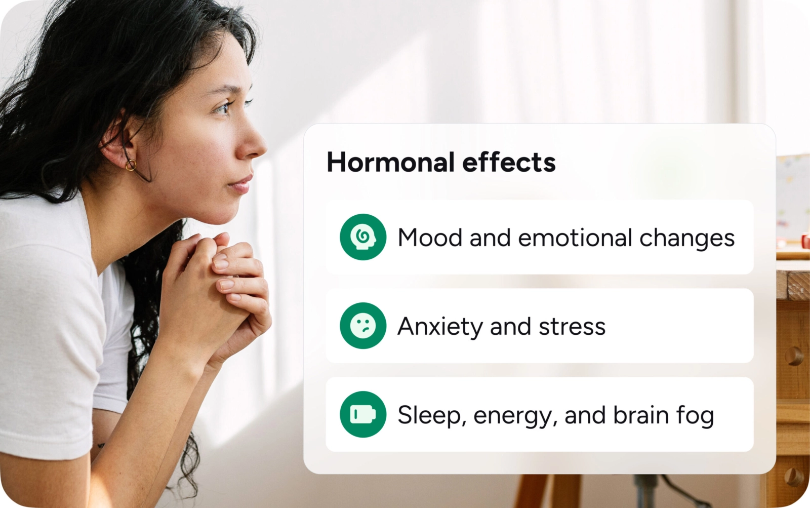 Hormonal effects include: mood and emotional changes, anxiety and stress, and sleep, energy, and brain fog.